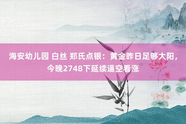 海安幼儿园 白丝 郑氏点银：黄金昨日足够大阳，今晚2748下延续逼空看涨