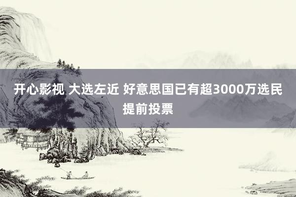 开心影视 大选左近 好意思国已有超3000万选民提前投票