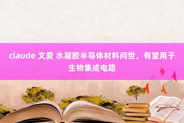 claude 文爱 水凝胶半导体材料问世，有望用于生物集成电路