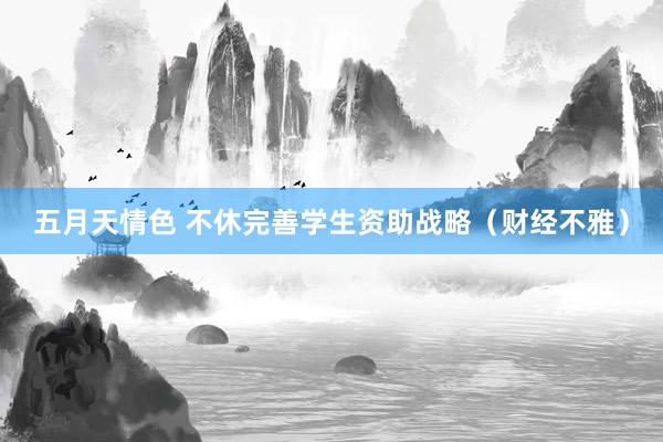 五月天情色 不休完善学生资助战略（财经不雅）