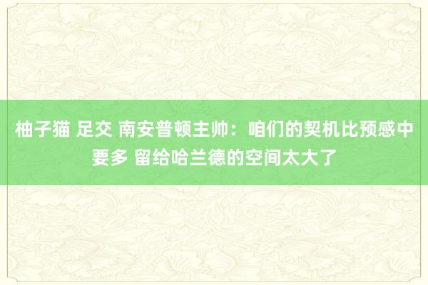 柚子猫 足交 南安普顿主帅：咱们的契机比预感中要多 留给哈兰德的空间太大了