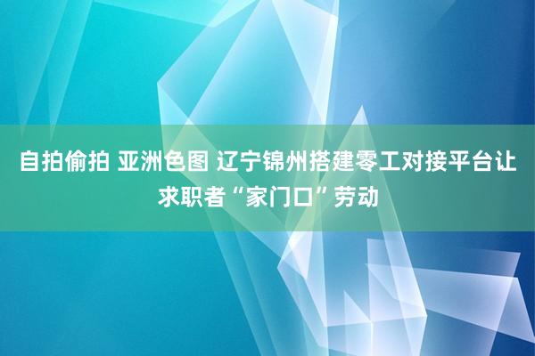 自拍偷拍 亚洲色图 辽宁锦州搭建零工对接平台让求职者“家门口”劳动