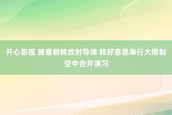 开心影视 搪塞朝鲜放射导弹 韩好意思举行大限制空中合并演习