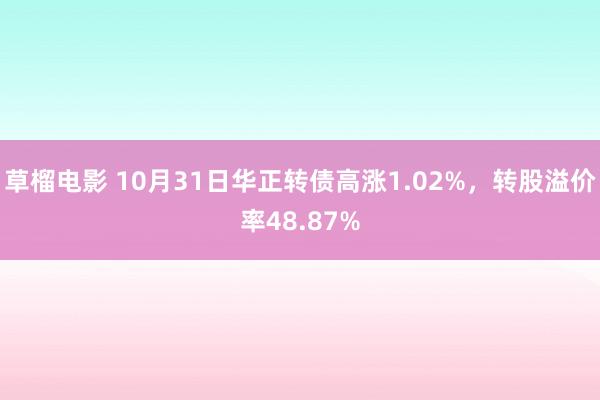 草榴电影 10月31日华正转债高涨1.02%，转股溢价率48.87%