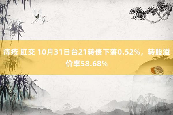 痔疮 肛交 10月31日台21转债下落0.52%，转股溢价率58.68%