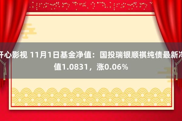 开心影视 11月1日基金净值：国投瑞银顺祺纯债最新净值1.0831，涨0.06%