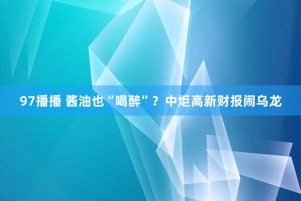 97播播 酱油也“喝醉”？中炬高新财报闹乌龙