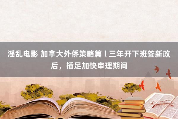 淫乱电影 加拿大外侨策略篇 l 三年开下班签新政后，插足加快审理期间