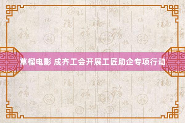 草榴电影 成齐工会开展工匠助企专项行动