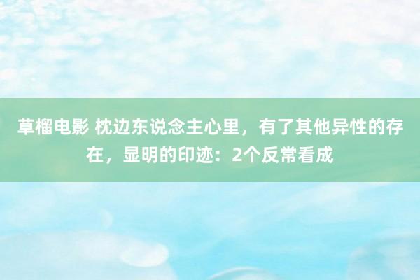 草榴电影 枕边东说念主心里，有了其他异性的存在，显明的印迹：2个反常看成