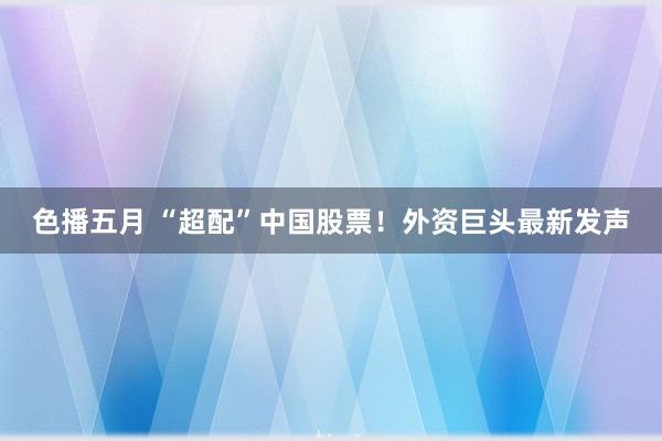 色播五月 “超配”中国股票！外资巨头最新发声