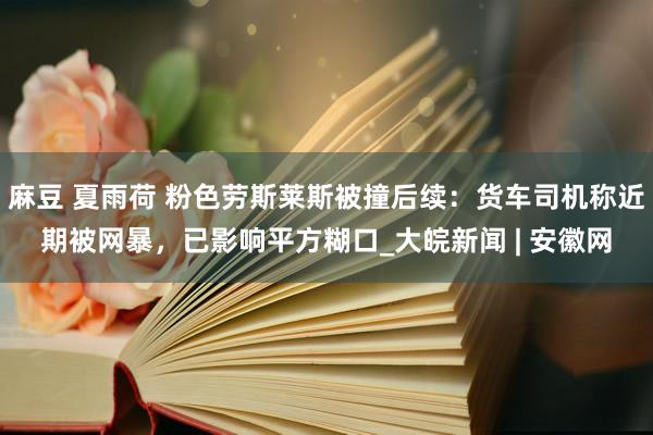 麻豆 夏雨荷 粉色劳斯莱斯被撞后续：货车司机称近期被网暴，已影响平方糊口_大皖新闻 | 安徽网