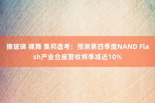 擦玻璃 裸舞 集邦盘考：预测第四季度NAND Flash产业合座营收将季减近10%