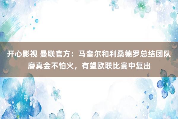 开心影视 曼联官方：马奎尔和利桑德罗总结团队磨真金不怕火，有望欧联比赛中复出