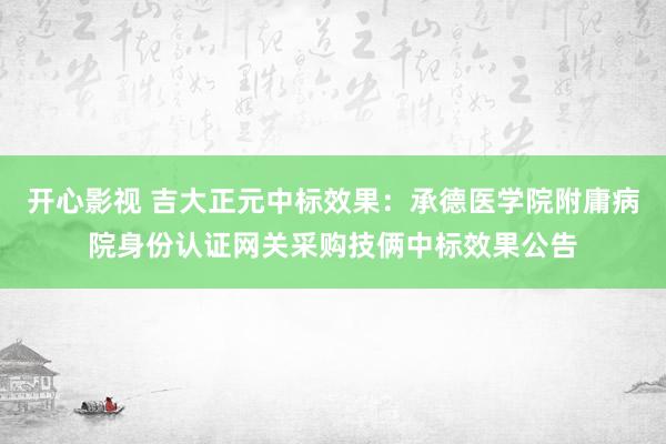 开心影视 吉大正元中标效果：承德医学院附庸病院身份认证网关采购技俩中标效果公告