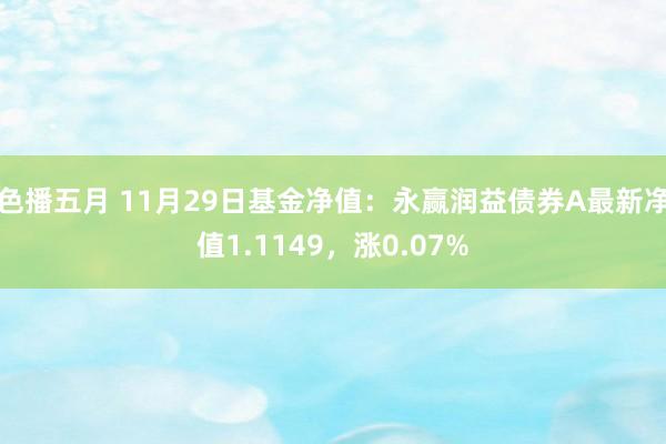 色播五月 11月29日基金净值：永赢润益债券A最新净值1.1149，涨0.07%