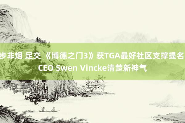 步非烟 足交 《博德之门3》获TGA最好社区支撑提名 CEO Swen Vincke清楚新神气