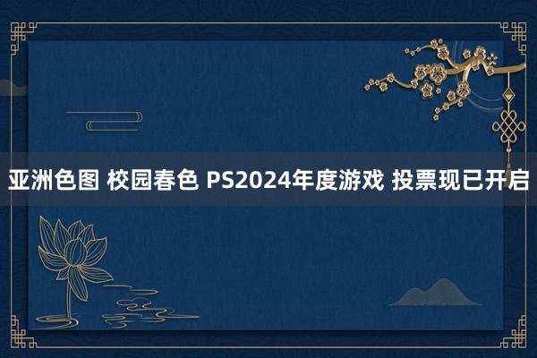 亚洲色图 校园春色 PS2024年度游戏 投票现已开启