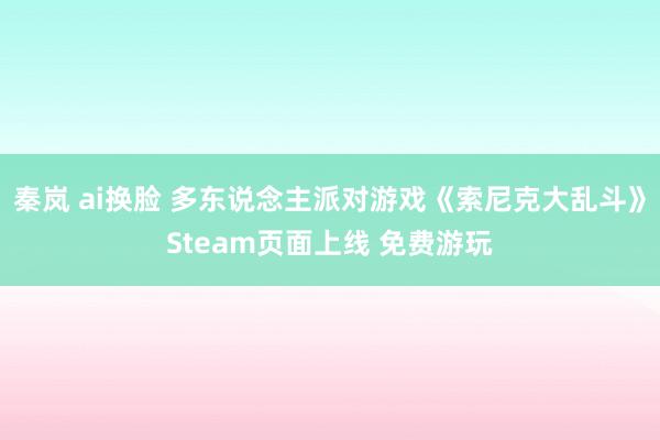 秦岚 ai换脸 多东说念主派对游戏《索尼克大乱斗》Steam页面上线 免费游玩