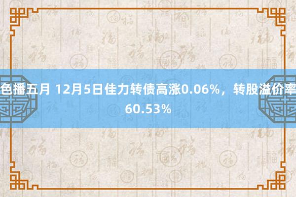 色播五月 12月5日佳力转债高涨0.06%，转股溢价率60.53%