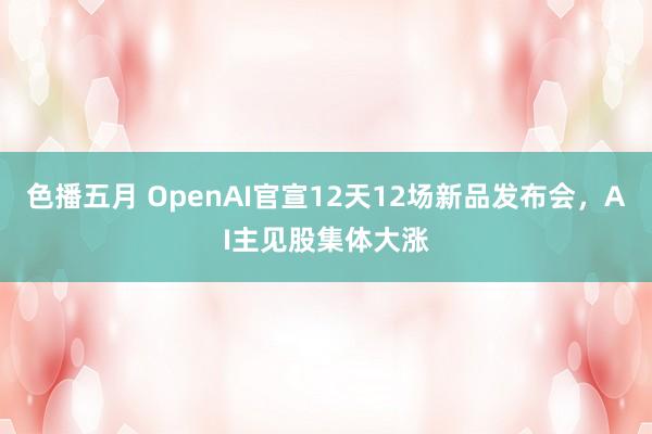 色播五月 OpenAI官宣12天12场新品发布会，AI主见股集体大涨