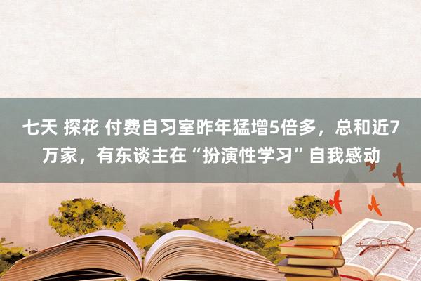 七天 探花 付费自习室昨年猛增5倍多，总和近7万家，有东谈主在“扮演性学习”自我感动