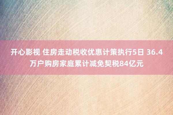 开心影视 住房走动税收优惠计策执行5日 36.4万户购房家庭累计减免契税84亿元