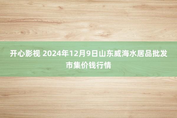 开心影视 2024年12月9日山东威海水居品批发市集价钱行情