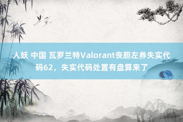 人妖 中国 瓦罗兰特Valorant丧胆左券失实代码62，失实代码处置有盘算来了