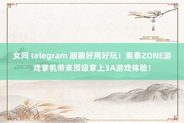 女同 telegram 顺眼好用好玩！索泰ZONE游戏掌机带来顶级掌上3A游戏体验！