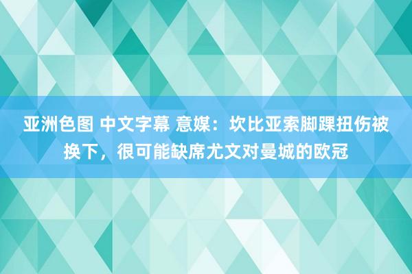 亚洲色图 中文字幕 意媒：坎比亚索脚踝扭伤被换下，很可能缺席尤文对曼城的欧冠