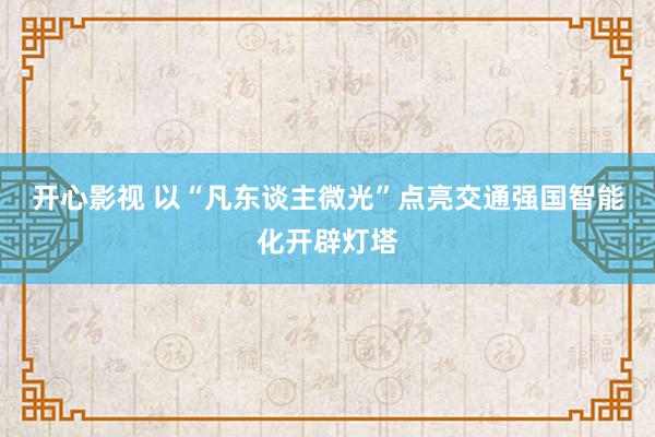 开心影视 以“凡东谈主微光”点亮交通强国智能化开辟灯塔