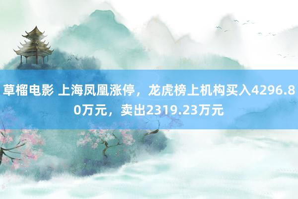 草榴电影 上海凤凰涨停，龙虎榜上机构买入4296.80万元，卖出2319.23万元