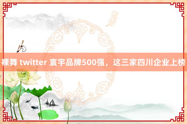 裸舞 twitter 寰宇品牌500强，这三家四川企业上榜