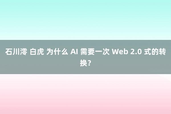 石川澪 白虎 为什么 AI 需要一次 Web 2.0 式的转换？