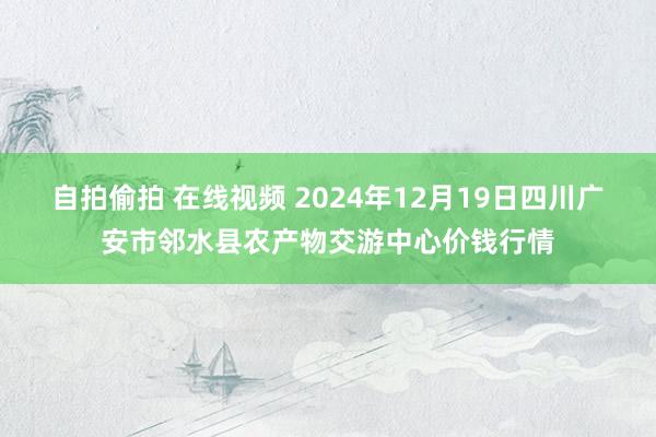 自拍偷拍 在线视频 2024年12月19日四川广安市邻水县农产物交游中心价钱行情