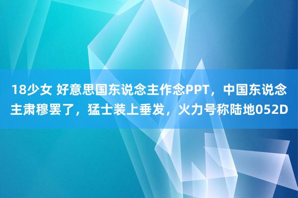 18少女 好意思国东说念主作念PPT，中国东说念主肃穆罢了，猛士装上垂发，火力号称陆地052D