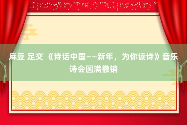 麻豆 足交 《诗话中国——新年，为你读诗》音乐诗会圆满撤销