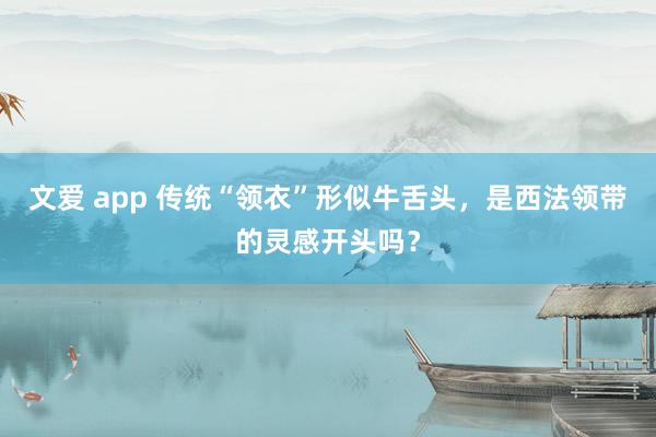 文爱 app 传统“领衣”形似牛舌头，是西法领带的灵感开头吗？