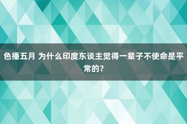 色播五月 为什么印度东谈主觉得一辈子不使命是平常的？