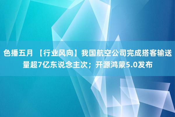 色播五月 【行业风向】我国航空公司完成搭客输送量超7亿东说念主次；开源鸿蒙5.0发布