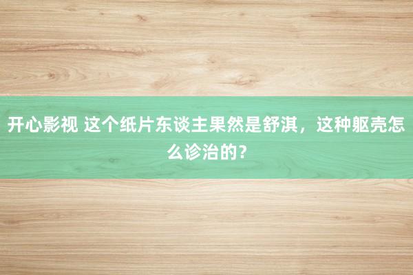 开心影视 这个纸片东谈主果然是舒淇，这种躯壳怎么诊治的？