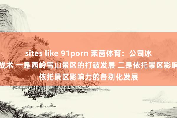 sites like 91porn 莱茵体育：公司冰雪板块将来发展战术 一是西岭雪山景区的打破发展 二是依托景区影响力的各别化发展