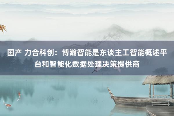 国产 力合科创：博瀚智能是东谈主工智能概述平台和智能化数据处理决策提供商