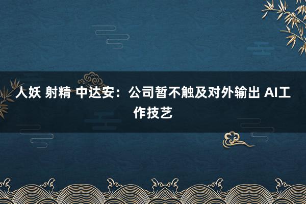 人妖 射精 中达安：公司暂不触及对外输出 AI工作技艺