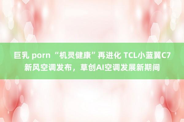 巨乳 porn “机灵健康”再进化 TCL小蓝翼C7新风空调发布，草创AI空调发展新期间