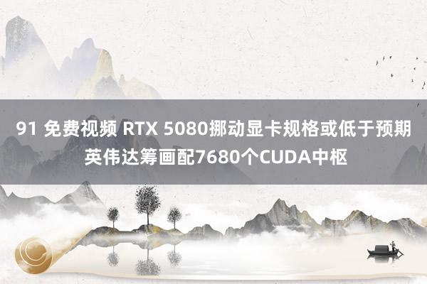 91 免费视频 RTX 5080挪动显卡规格或低于预期 英伟达筹画配7680个CUDA中枢