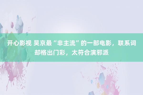 开心影视 吴京最“非主流”的一部电影，联系词却格出门彩，太符合演邪派