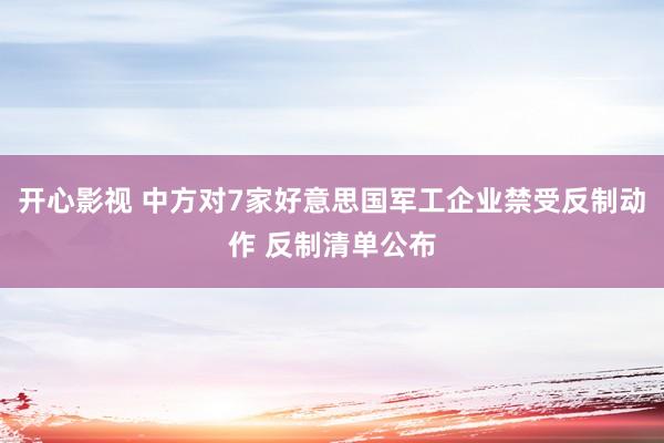 开心影视 中方对7家好意思国军工企业禁受反制动作 反制清单公布