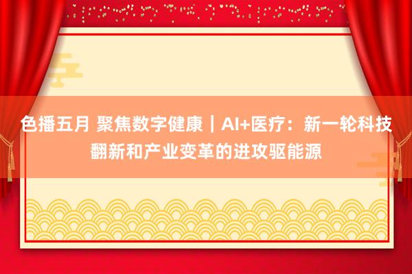 色播五月 聚焦数字健康｜AI+医疗：新一轮科技翻新和产业变革的进攻驱能源